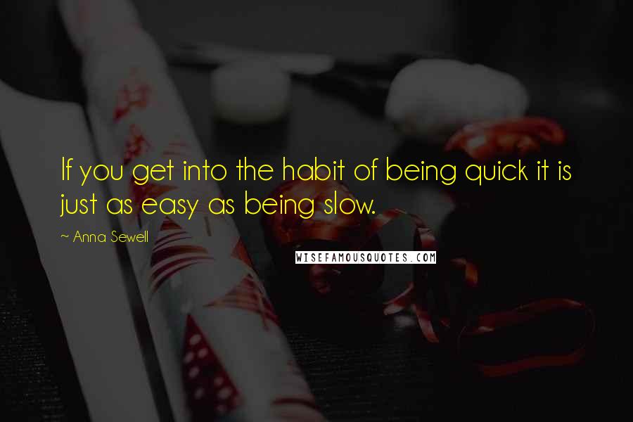 Anna Sewell Quotes: If you get into the habit of being quick it is just as easy as being slow.