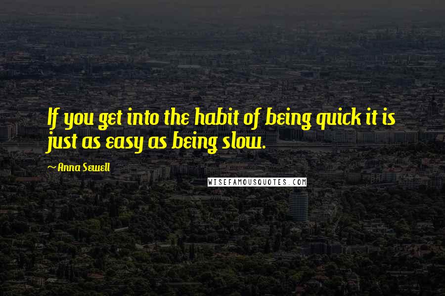 Anna Sewell Quotes: If you get into the habit of being quick it is just as easy as being slow.