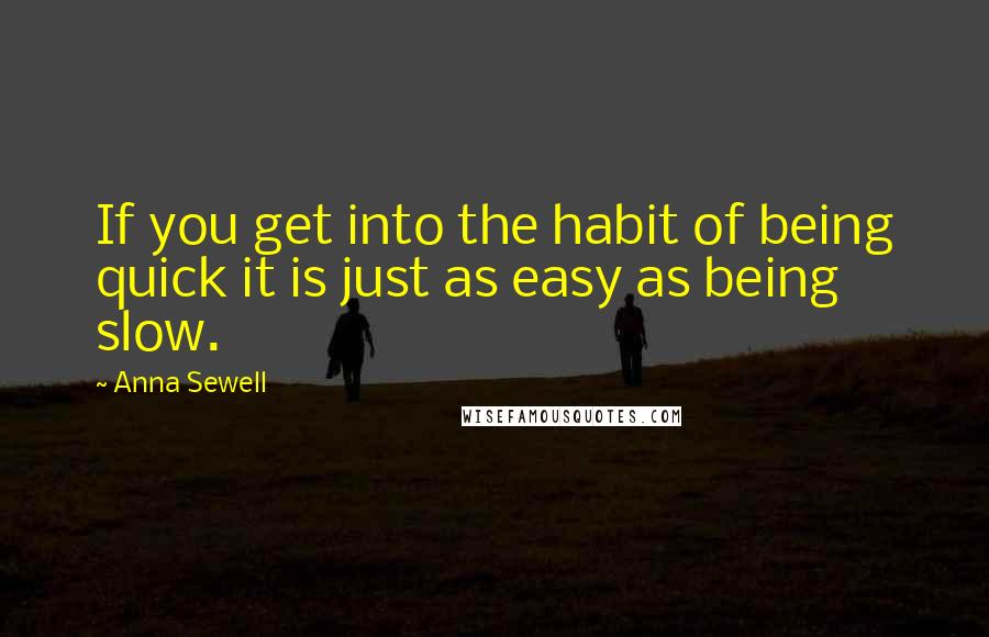 Anna Sewell Quotes: If you get into the habit of being quick it is just as easy as being slow.