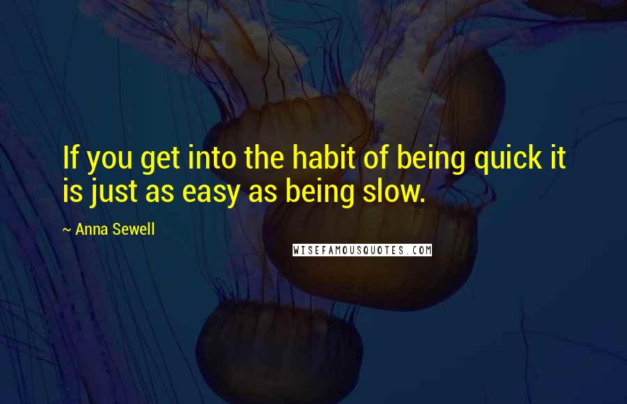 Anna Sewell Quotes: If you get into the habit of being quick it is just as easy as being slow.