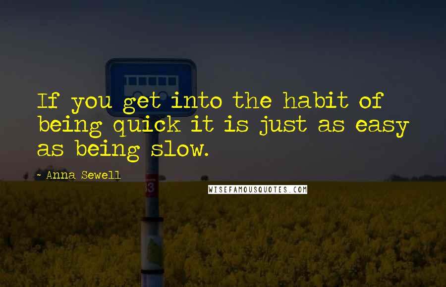 Anna Sewell Quotes: If you get into the habit of being quick it is just as easy as being slow.