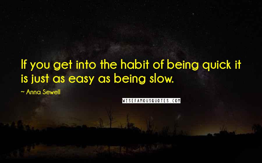 Anna Sewell Quotes: If you get into the habit of being quick it is just as easy as being slow.