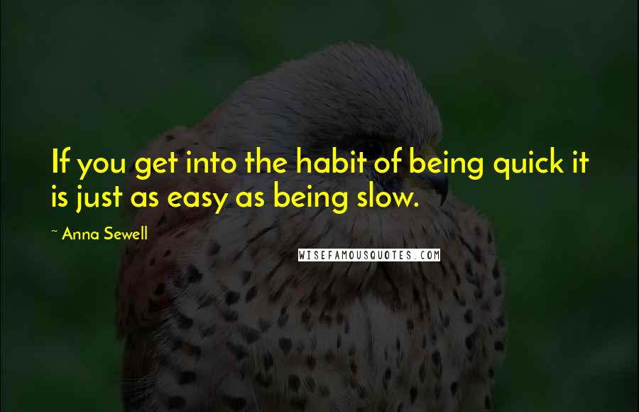 Anna Sewell Quotes: If you get into the habit of being quick it is just as easy as being slow.