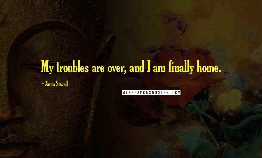 Anna Sewell Quotes: My troubles are over, and I am finally home.