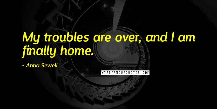 Anna Sewell Quotes: My troubles are over, and I am finally home.