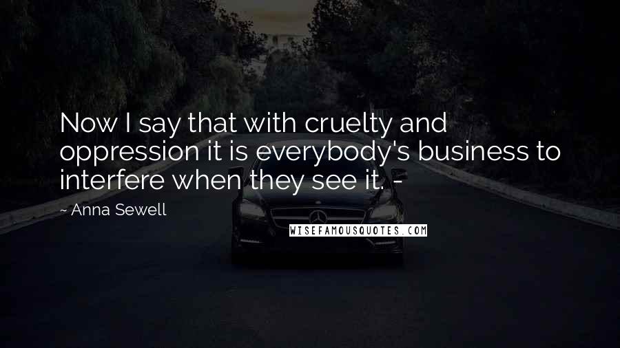Anna Sewell Quotes: Now I say that with cruelty and oppression it is everybody's business to interfere when they see it. -