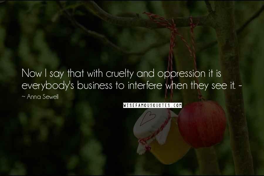 Anna Sewell Quotes: Now I say that with cruelty and oppression it is everybody's business to interfere when they see it. -