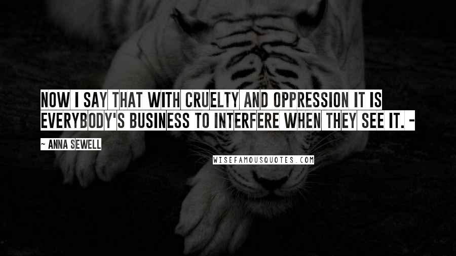Anna Sewell Quotes: Now I say that with cruelty and oppression it is everybody's business to interfere when they see it. -
