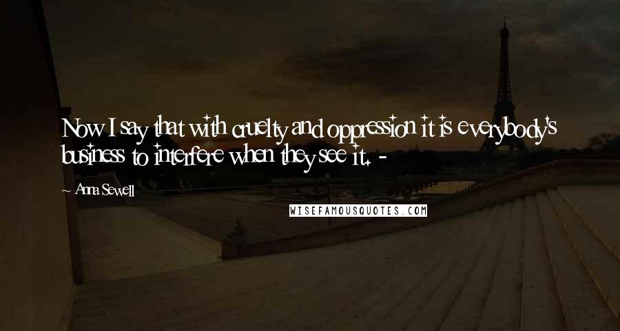 Anna Sewell Quotes: Now I say that with cruelty and oppression it is everybody's business to interfere when they see it. -