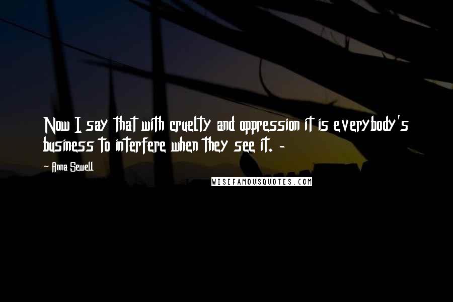 Anna Sewell Quotes: Now I say that with cruelty and oppression it is everybody's business to interfere when they see it. -