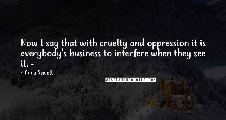 Anna Sewell Quotes: Now I say that with cruelty and oppression it is everybody's business to interfere when they see it. -