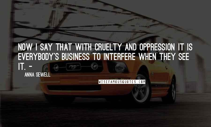 Anna Sewell Quotes: Now I say that with cruelty and oppression it is everybody's business to interfere when they see it. -