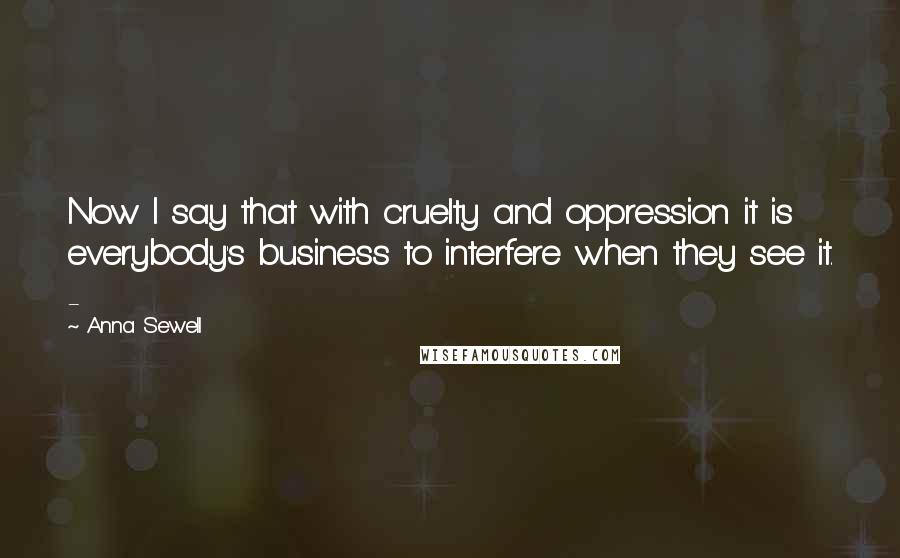 Anna Sewell Quotes: Now I say that with cruelty and oppression it is everybody's business to interfere when they see it. -