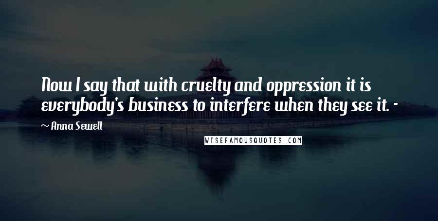 Anna Sewell Quotes: Now I say that with cruelty and oppression it is everybody's business to interfere when they see it. -