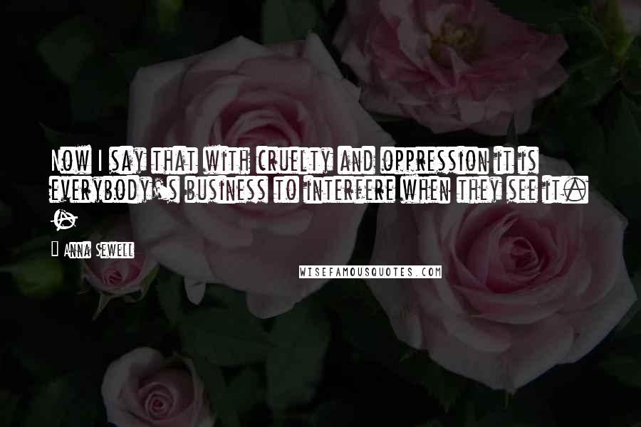 Anna Sewell Quotes: Now I say that with cruelty and oppression it is everybody's business to interfere when they see it. -
