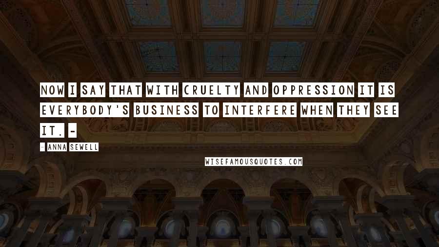 Anna Sewell Quotes: Now I say that with cruelty and oppression it is everybody's business to interfere when they see it. -