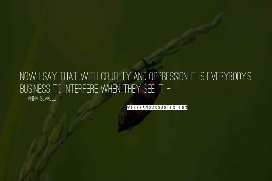 Anna Sewell Quotes: Now I say that with cruelty and oppression it is everybody's business to interfere when they see it. -