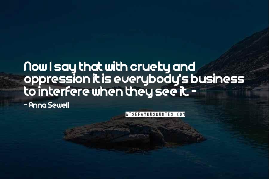 Anna Sewell Quotes: Now I say that with cruelty and oppression it is everybody's business to interfere when they see it. -