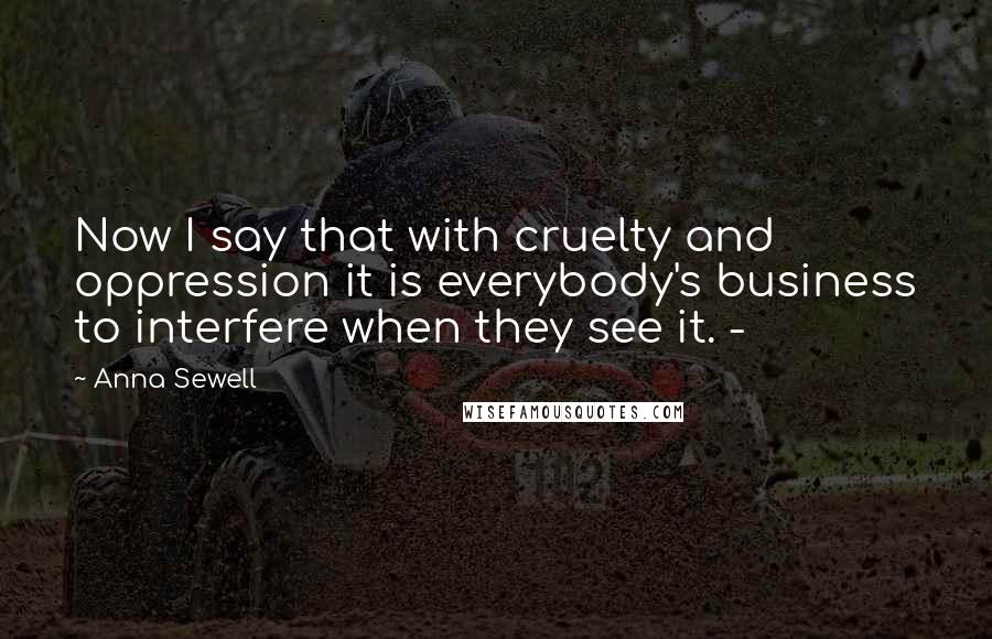Anna Sewell Quotes: Now I say that with cruelty and oppression it is everybody's business to interfere when they see it. -