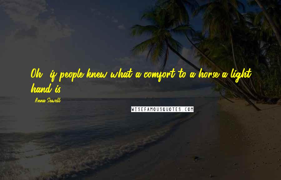 Anna Sewell Quotes: Oh! if people knew what a comfort to a horse a light hand is ...