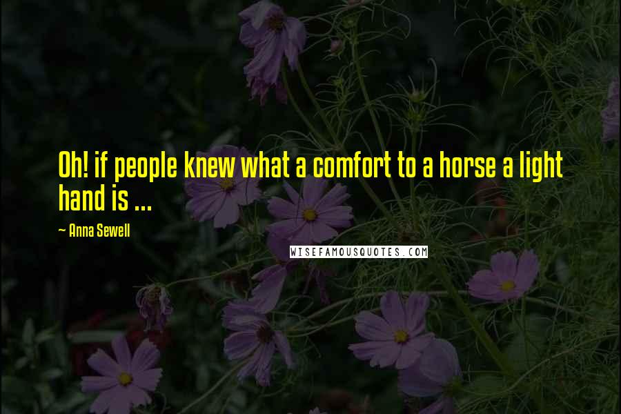 Anna Sewell Quotes: Oh! if people knew what a comfort to a horse a light hand is ...