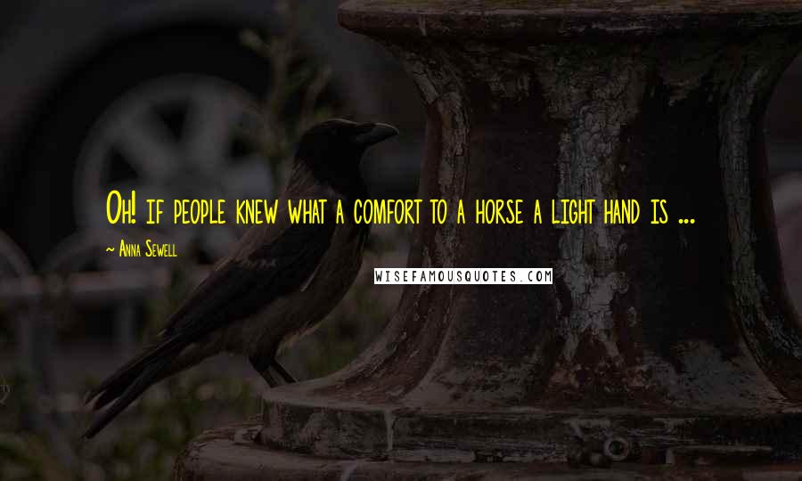 Anna Sewell Quotes: Oh! if people knew what a comfort to a horse a light hand is ...