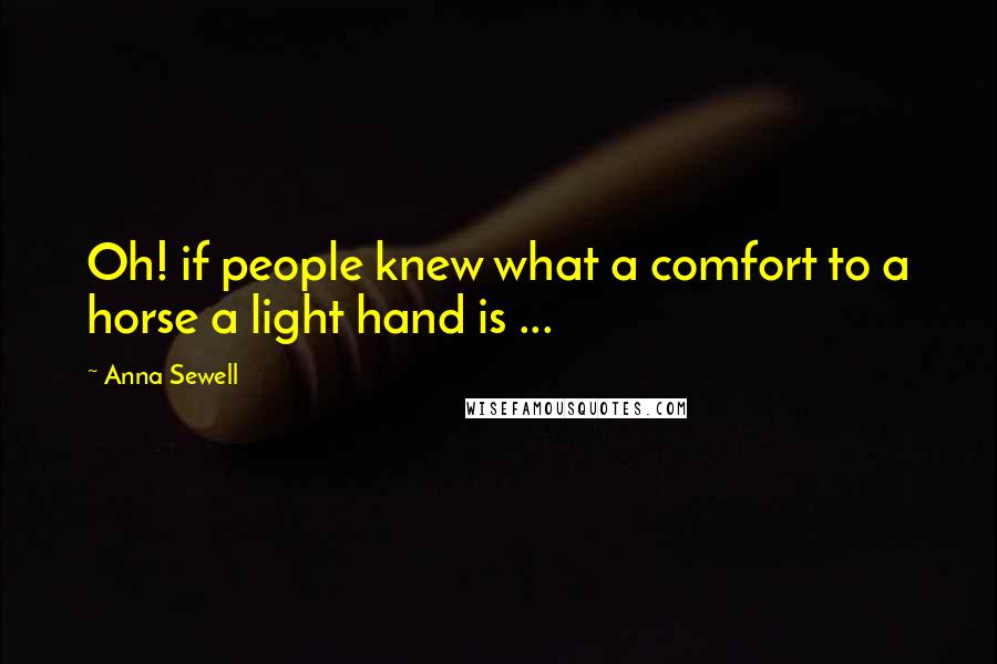 Anna Sewell Quotes: Oh! if people knew what a comfort to a horse a light hand is ...
