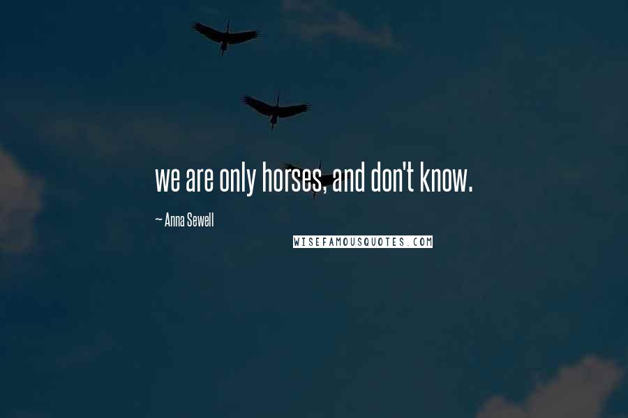 Anna Sewell Quotes: we are only horses, and don't know.