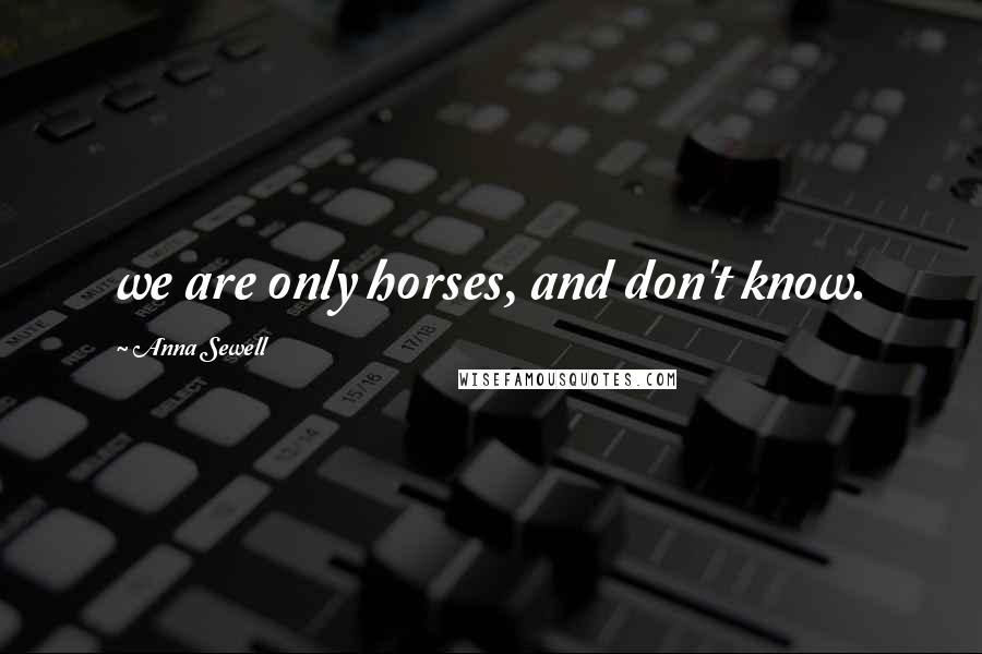 Anna Sewell Quotes: we are only horses, and don't know.