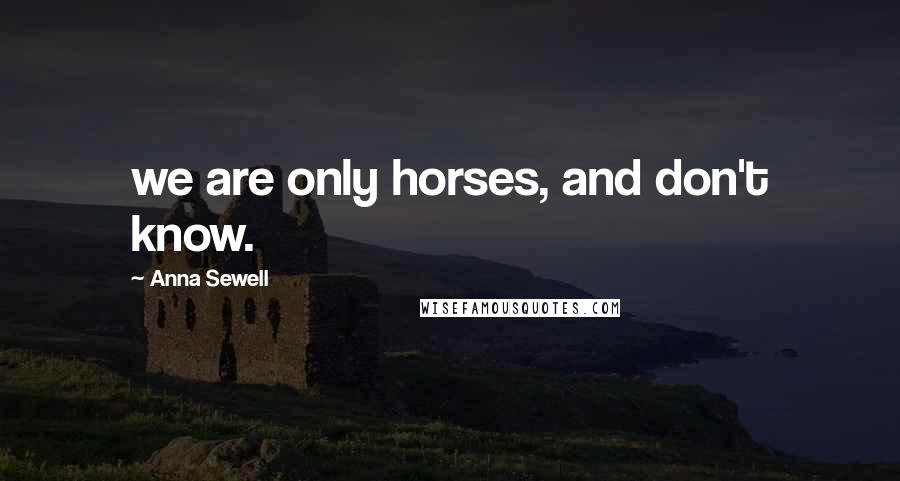 Anna Sewell Quotes: we are only horses, and don't know.