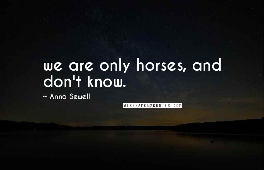 Anna Sewell Quotes: we are only horses, and don't know.