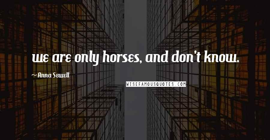 Anna Sewell Quotes: we are only horses, and don't know.