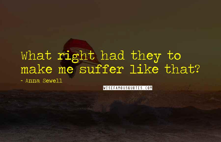 Anna Sewell Quotes: What right had they to make me suffer like that?