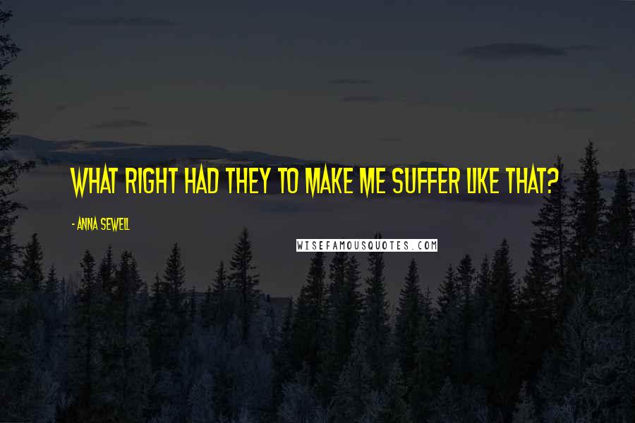 Anna Sewell Quotes: What right had they to make me suffer like that?
