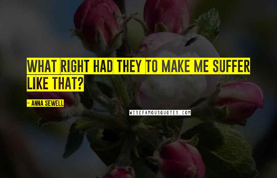 Anna Sewell Quotes: What right had they to make me suffer like that?
