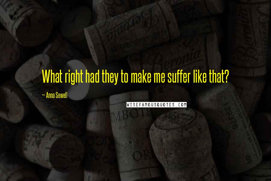 Anna Sewell Quotes: What right had they to make me suffer like that?