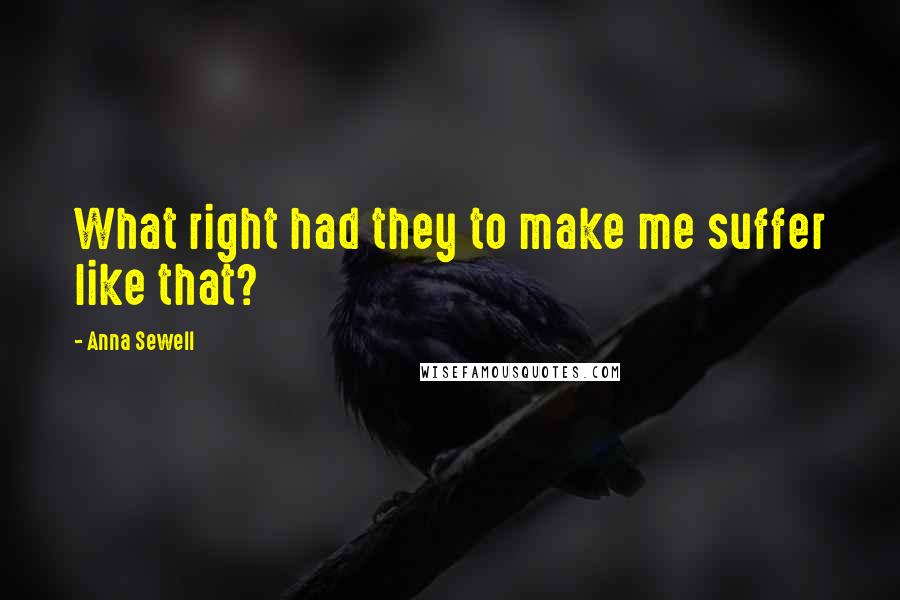 Anna Sewell Quotes: What right had they to make me suffer like that?