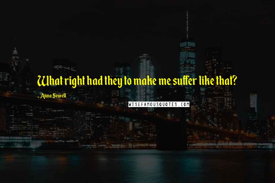 Anna Sewell Quotes: What right had they to make me suffer like that?