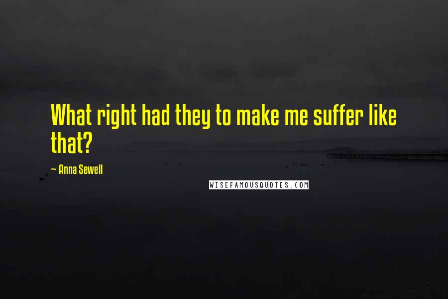Anna Sewell Quotes: What right had they to make me suffer like that?