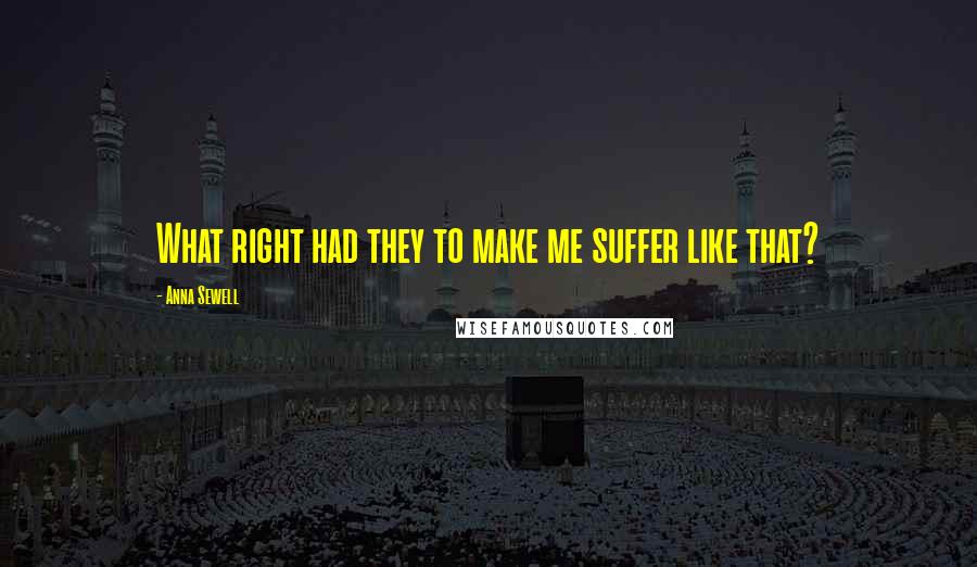 Anna Sewell Quotes: What right had they to make me suffer like that?