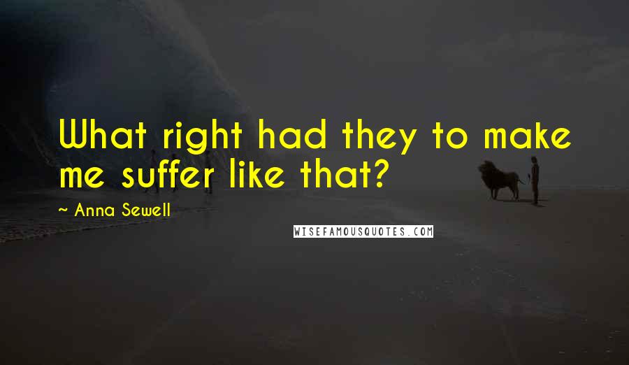 Anna Sewell Quotes: What right had they to make me suffer like that?