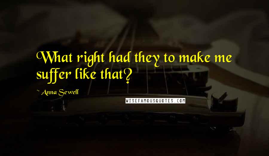 Anna Sewell Quotes: What right had they to make me suffer like that?