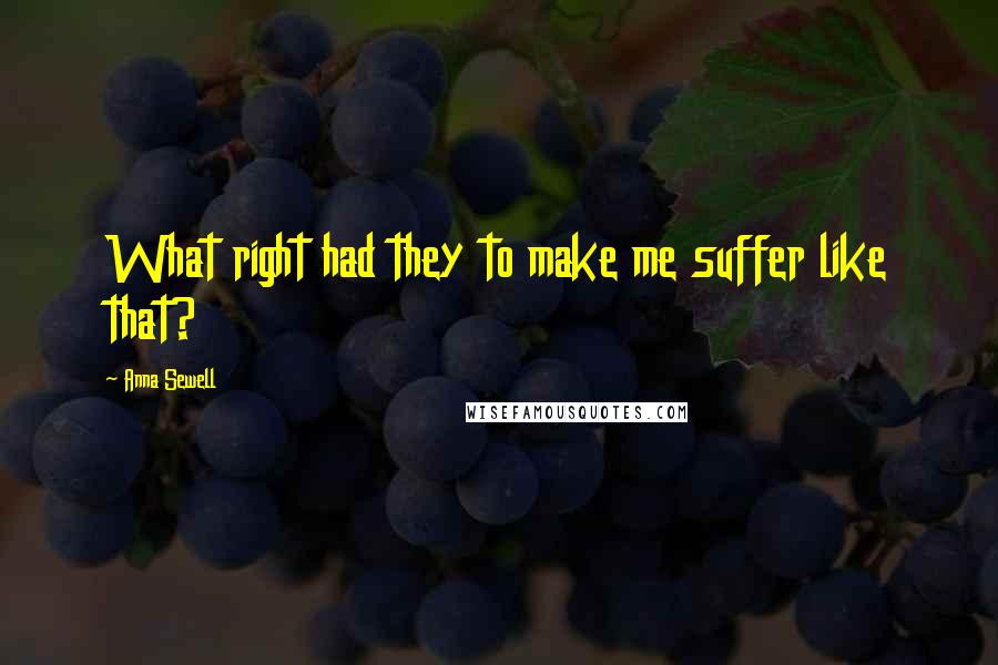 Anna Sewell Quotes: What right had they to make me suffer like that?