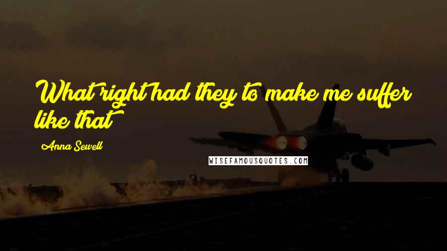 Anna Sewell Quotes: What right had they to make me suffer like that?