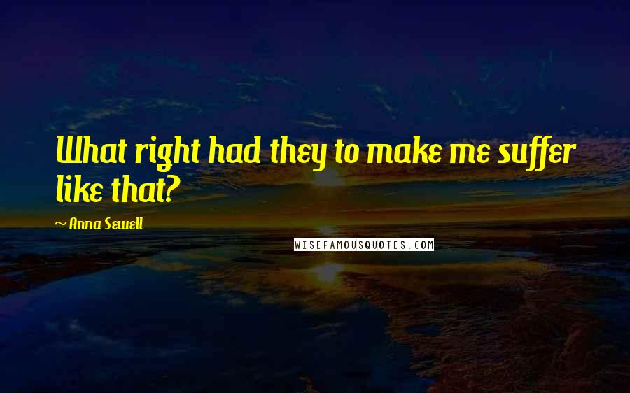 Anna Sewell Quotes: What right had they to make me suffer like that?