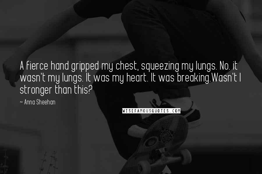 Anna Sheehan Quotes: A fierce hand gripped my chest, squeezing my lungs. No. it wasn't my lungs. It was my heart. It was breaking.Wasn't I stronger than this?