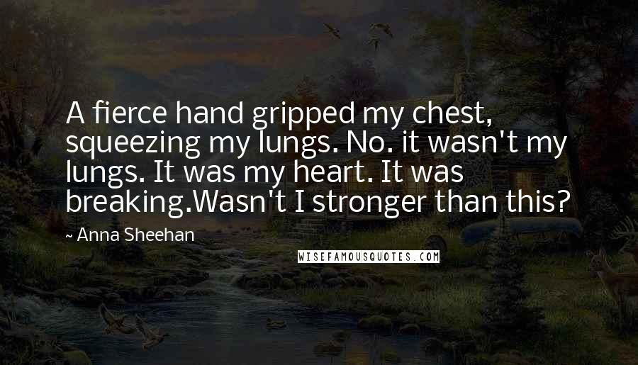 Anna Sheehan Quotes: A fierce hand gripped my chest, squeezing my lungs. No. it wasn't my lungs. It was my heart. It was breaking.Wasn't I stronger than this?