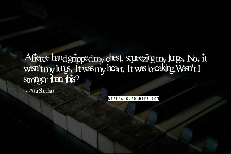 Anna Sheehan Quotes: A fierce hand gripped my chest, squeezing my lungs. No. it wasn't my lungs. It was my heart. It was breaking.Wasn't I stronger than this?