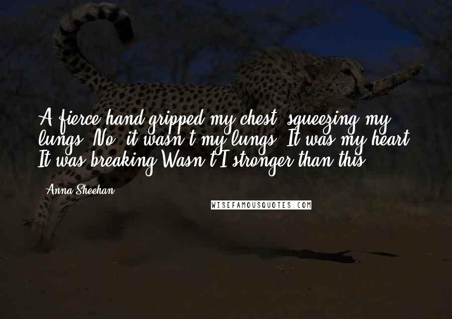 Anna Sheehan Quotes: A fierce hand gripped my chest, squeezing my lungs. No. it wasn't my lungs. It was my heart. It was breaking.Wasn't I stronger than this?