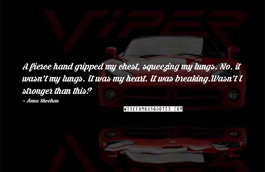 Anna Sheehan Quotes: A fierce hand gripped my chest, squeezing my lungs. No. it wasn't my lungs. It was my heart. It was breaking.Wasn't I stronger than this?